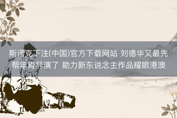 斯诺克下注(中国)官方下载网站 刘德华又最先帮年青导演了 助力新东说念主作品耀眼港澳