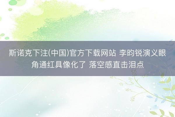斯诺克下注(中国)官方下载网站 李昀锐演义眼角通红具像化了 落空感直击泪点