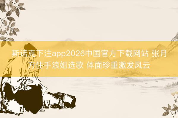 斯诺克下注app2026中国官方下载网站 张月方住手浪姐选歌 体面珍重激发风云