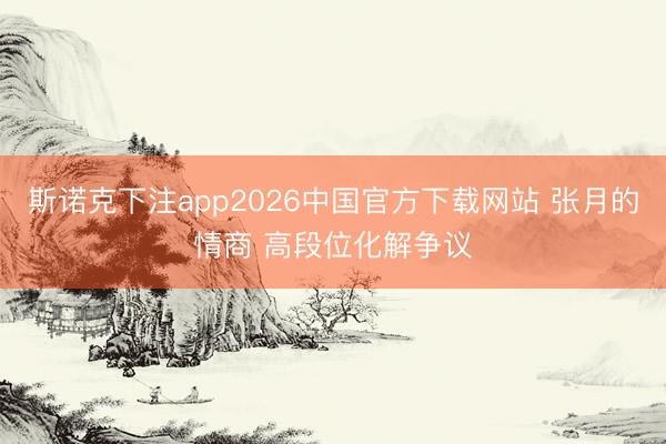斯诺克下注app2026中国官方下载网站 张月的情商 高段位化解争议