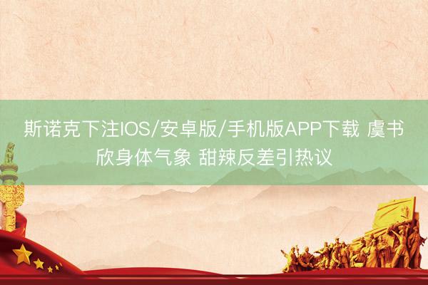 斯诺克下注IOS/安卓版/手机版APP下载 虞书欣身体气象 甜辣反差引热议