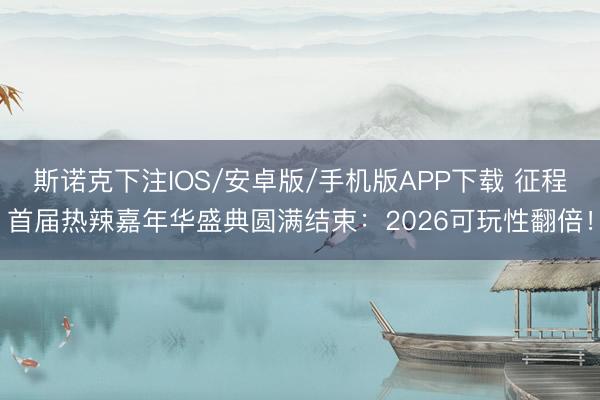 斯诺克下注IOS/安卓版/手机版APP下载 征程首届热辣嘉年华盛典圆满结束:2026可玩性翻倍!