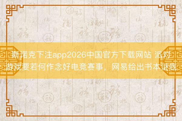 斯诺克下注app2026中国官方下载网站 派对游戏要若何作念好电竞赛事，网易给出书本谜底