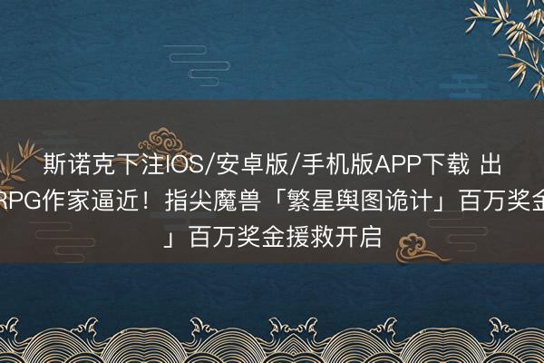 斯诺克下注IOS/安卓版/手机版APP下载 出动端魔兽RPG作家逼近！指尖魔兽「繁星舆图诡计」百万奖金援救开启