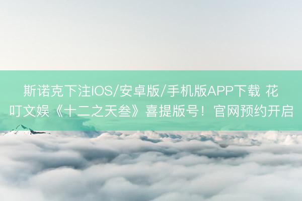 斯诺克下注IOS/安卓版/手机版APP下载 花叮文娱《十二之天叁》喜提版号！官网预约开启