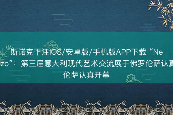 斯诺克下注IOS/安卓版/手机版APP下载 “Nel Mezzo”：第三届意大利现代艺术交流展于佛罗伦萨认真开幕