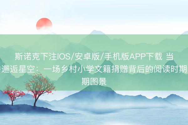 斯诺克下注IOS/安卓版/手机版APP下载 当书香邂逅星空：一场乡村小学文籍捐赠背后的阅读时期图景