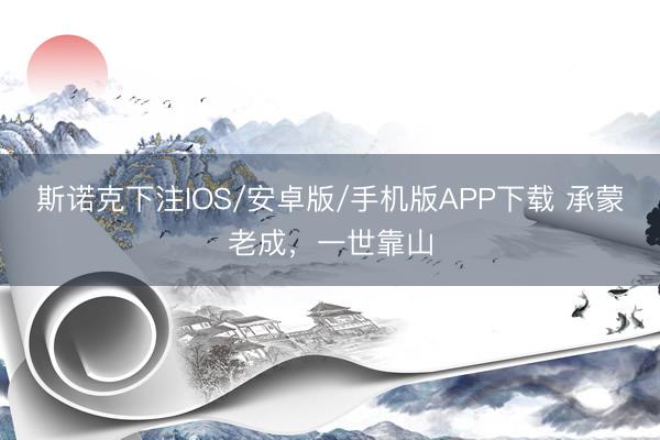 斯诺克下注IOS/安卓版/手机版APP下载 承蒙老成，一世靠山