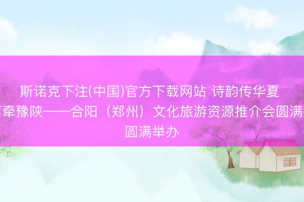 斯诺克下注(中国)官方下载网站 诗韵传华夏 黄河牵豫陕——合阳（郑州）文化旅游资源推介会圆满举办