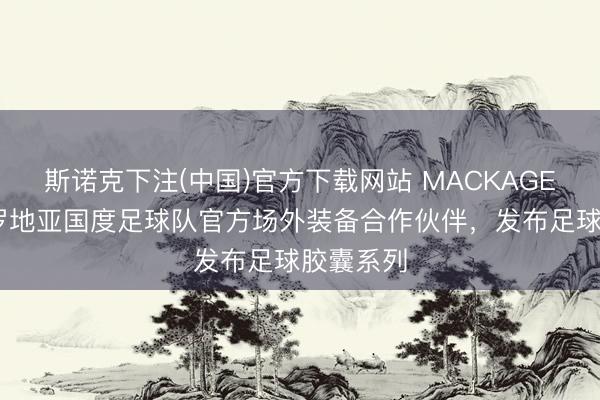 斯诺克下注(中国)官方下载网站 MACKAGE 成为克罗地亚国度足球队官方场外装备合作伙伴,发布足球胶囊系列
