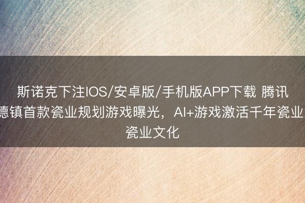 斯诺克下注IOS/安卓版/手机版APP下载 腾讯x景德镇首款瓷业规划游戏曝光，AI+游戏激活千年瓷业文化