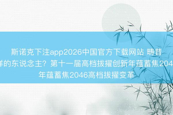 斯诺克下注app2026中国官方下载网站 畴昔大学培养什么样的东说念主？第十一届高档拔擢创新年蕴蓄焦2046高档拔擢变革