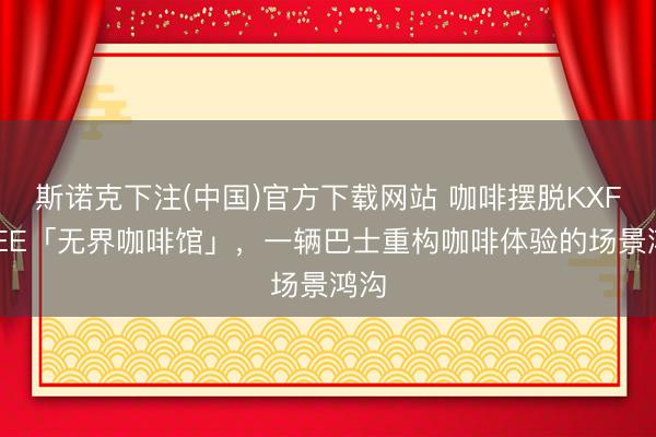 斯诺克下注(中国)官方下载网站 咖啡摆脱KXFREEE「无界咖啡馆」，一辆巴士重构咖啡体验的场景鸿沟