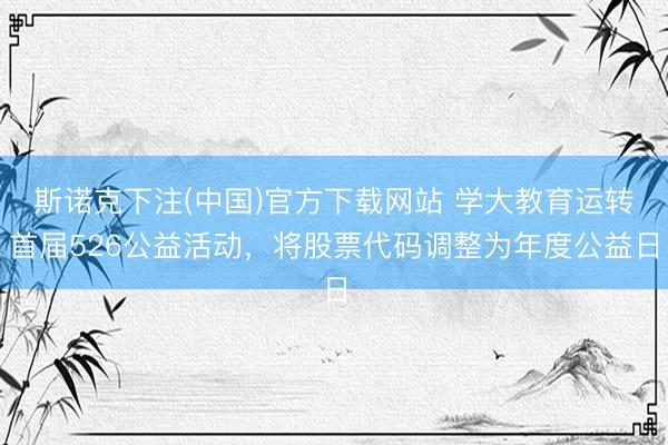 斯诺克下注(中国)官方下载网站 学大教育运转首届526公益活动，将股票代码调整为年度公益日