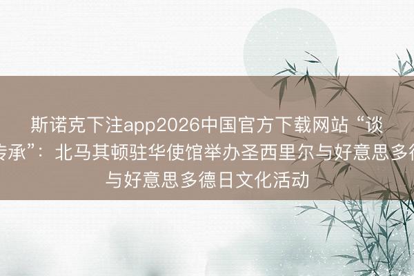 斯诺克下注app2026中国官方下载网站 “谈话、艺术与传承”:北马其顿驻华使馆举办圣西里尔与好意思多德日文化活动