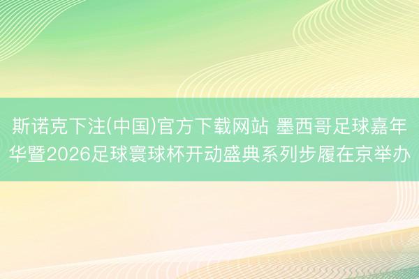 斯诺克下注(中国)官方下载网站 墨西哥足球嘉年华暨2026足球寰球杯开动盛典系列步履在京举办