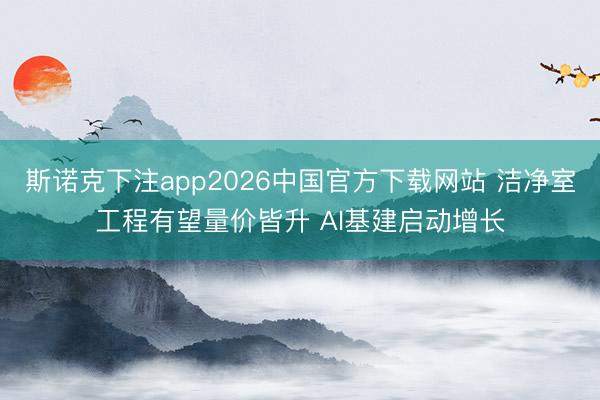 斯诺克下注app2026中国官方下载网站 洁净室工程有望量价皆升 AI基建启动增长