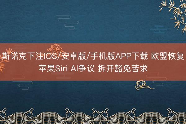 斯诺克下注IOS/安卓版/手机版APP下载 欧盟恢复苹果Siri AI争议 拆开豁免苦求