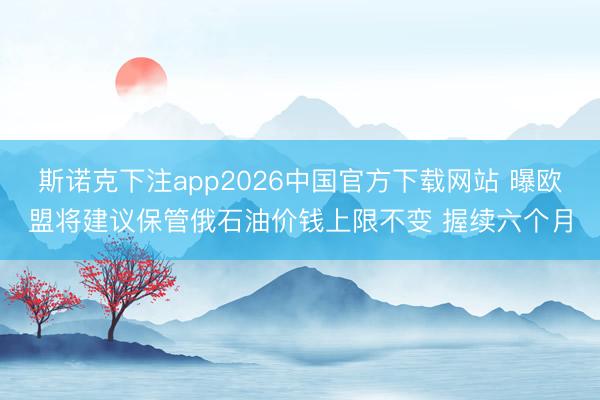 斯诺克下注app2026中国官方下载网站 曝欧盟将建议保管俄石油价钱上限不变 握续六个月