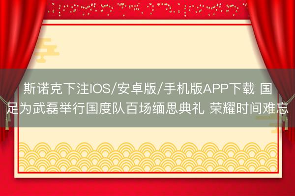 斯诺克下注IOS/安卓版/手机版APP下载 国足为武磊举行国度队百场缅思典礼 荣耀时间难忘