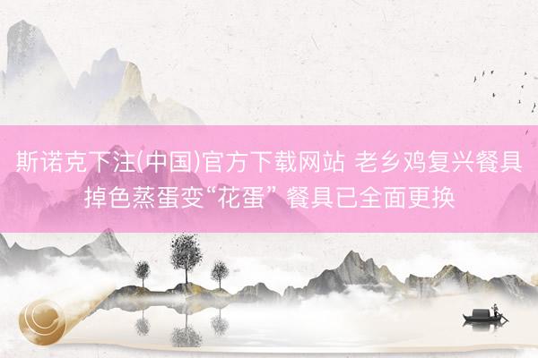 斯诺克下注(中国)官方下载网站 老乡鸡复兴餐具掉色蒸蛋变“花蛋” 餐具已全面更换