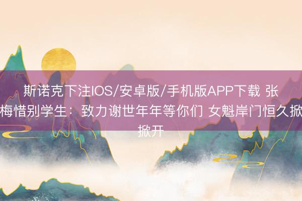斯诺克下注IOS/安卓版/手机版APP下载 张桂梅惜别学生：致力谢世年年等你们 女魁岸门恒久掀开