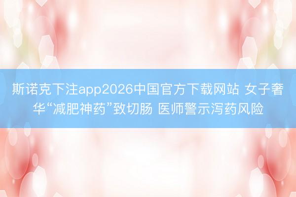 斯诺克下注app2026中国官方下载网站 女子奢华“减肥神药”致切肠 医师警示泻药风险