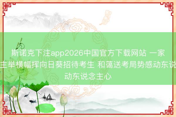 斯诺克下注app2026中国官方下载网站 一家东说念主举横幅挥向日葵招待考生 和蔼送考局势感动东说念主心