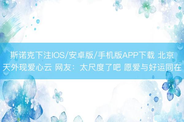 斯诺克下注IOS/安卓版/手机版APP下载 北京天外现爱心云 网友：太尺度了吧 愿爱与好运同在