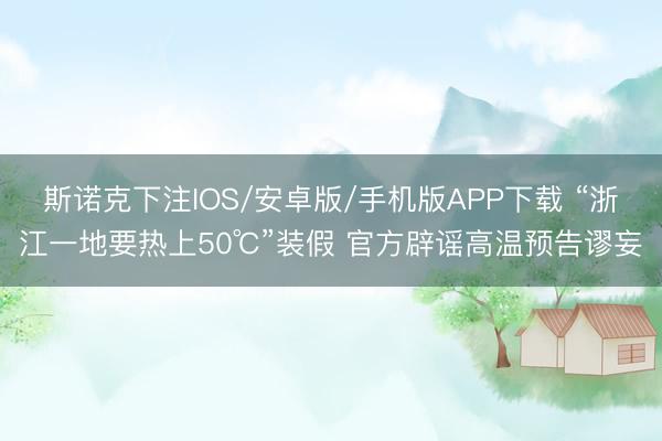 斯诺克下注IOS/安卓版/手机版APP下载 “浙江一地要热上50℃”装假 官方辟谣高温预告谬妄