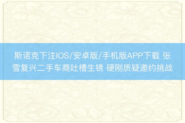 斯诺克下注IOS/安卓版/手机版APP下载 张雪复兴二手车商吐槽生锈 硬刚质疑邀约挑战