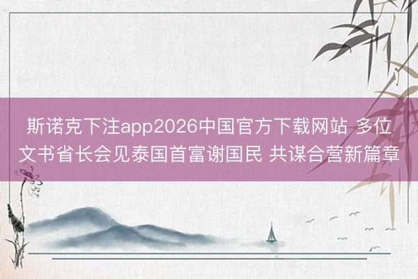 斯诺克下注app2026中国官方下载网站 多位文书省长会见泰国首富谢国民 共谋合营新篇章