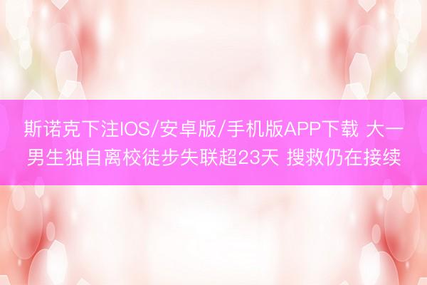 斯诺克下注IOS/安卓版/手机版APP下载 大一男生独自离校徒步失联超23天 搜救仍在接续