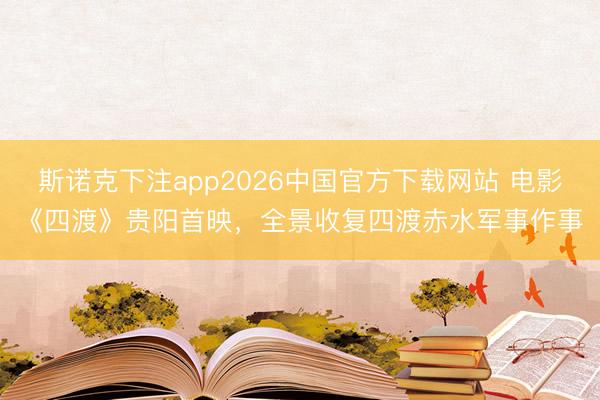 斯诺克下注app2026中国官方下载网站 电影《四渡》贵阳首映，全景收复四渡赤水军事作事