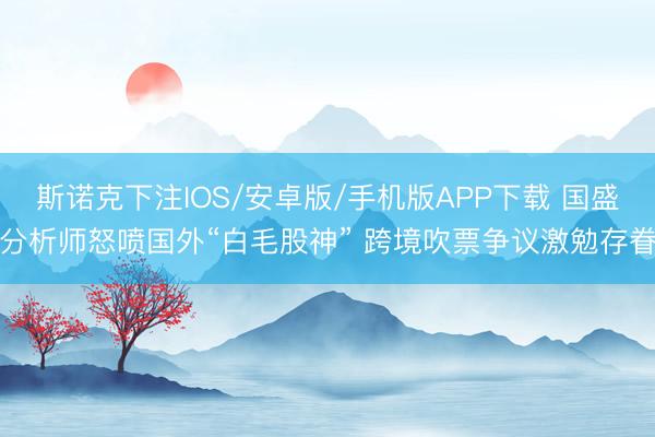 斯诺克下注IOS/安卓版/手机版APP下载 国盛分析师怒喷国外“白毛股神” 跨境吹票争议激勉存眷