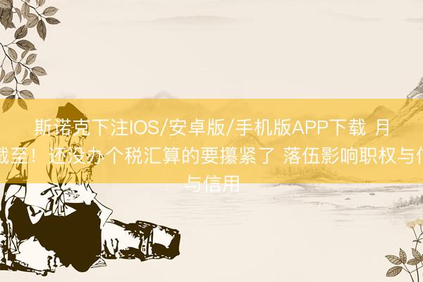 斯诺克下注IOS/安卓版/手机版APP下载 月底截至!还没办个税汇算的要攥紧了 落伍影响职权与信用