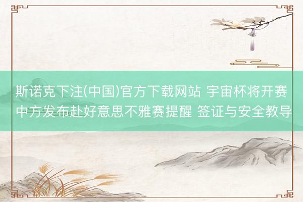 斯诺克下注(中国)官方下载网站 宇宙杯将开赛 中方发布赴好意思不雅赛提醒 签证与安全教导