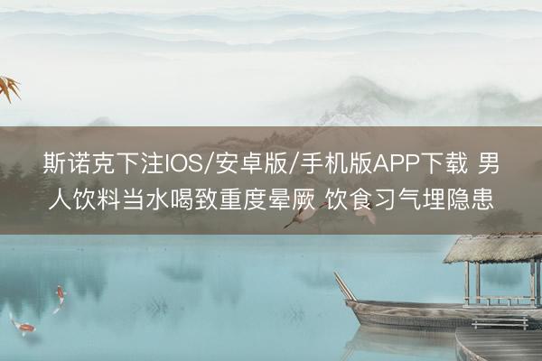 斯诺克下注IOS/安卓版/手机版APP下载 男人饮料当水喝致重度晕厥 饮食习气埋隐患