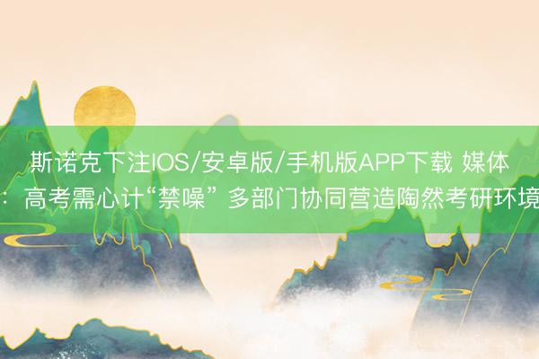 斯诺克下注IOS/安卓版/手机版APP下载 媒体：高考需心计“禁噪” 多部门协同营造陶然考研环境