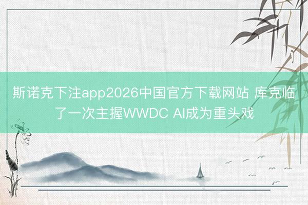 斯诺克下注app2026中国官方下载网站 库克临了一次主握WWDC AI成为重头戏
