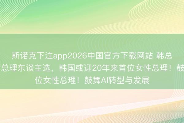 斯诺克下注app2026中国官方下载网站 韩总统李在明提名新总理东谈主选，韩国或迎20年来首位女性总理！鼓舞AI转型与发展