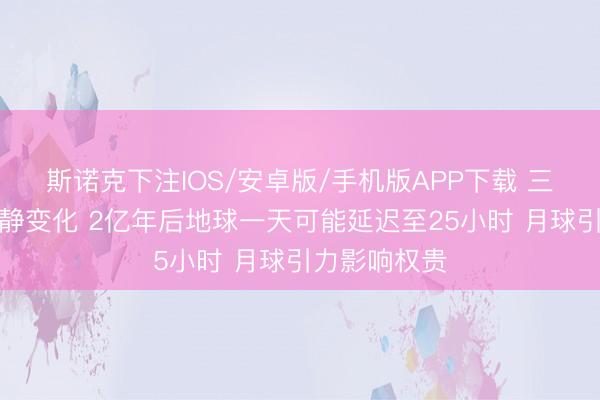 斯诺克下注IOS/安卓版/手机版APP下载 三者均衡正冷静变化 2亿年后地球一天可能延迟至25小时 月球引力影响权贵