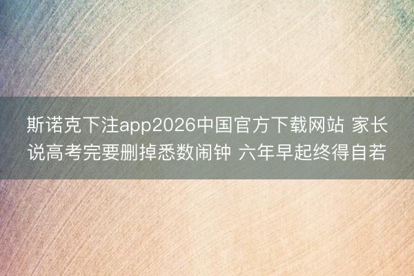 斯诺克下注app2026中国官方下载网站 家长说高考完要删掉悉数闹钟 六年早起终得自若