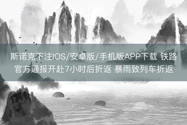 斯诺克下注IOS/安卓版/手机版APP下载 铁路官方通报开赴7小时后折返 暴雨致列车折返