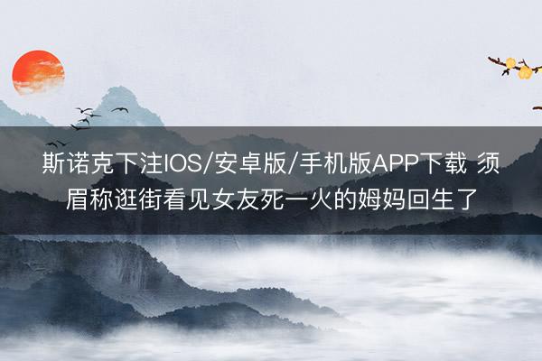 斯诺克下注IOS/安卓版/手机版APP下载 须眉称逛街看见女友死一火的姆妈回生了