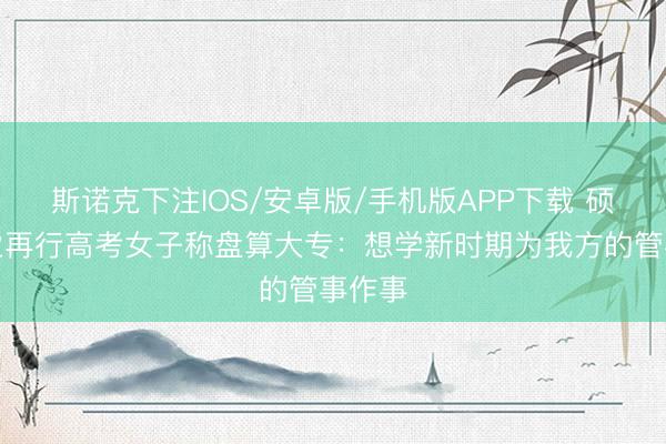 斯诺克下注IOS/安卓版/手机版APP下载 硕士毕业再行高考女子称盘算大专：想学新时期为我方的管事作事