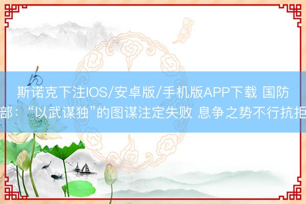 斯诺克下注IOS/安卓版/手机版APP下载 国防部：“以武谋独”的图谋注定失败 息争之势不行抗拒