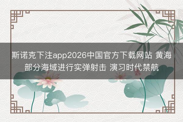 斯诺克下注app2026中国官方下载网站 黄海部分海域进行实弹射击 演习时代禁航