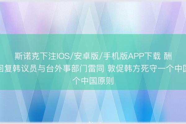 斯诺克下注IOS/安卓版/手机版APP下载 酬酢部回复韩议员与台外事部门雷同 敦促韩方死守一个中国原则
