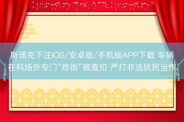 斯诺克下注IOS/安卓版/手机版APP下载 车辆在科场外专门“炸街”被查扣 严打非法扰民当作